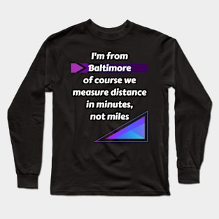 I'M FROM BALTIMORE OF COURSE WE MEASURE DISTANCE IN MINUTES, NOT MILES DESIGN Long Sleeve T-Shirt